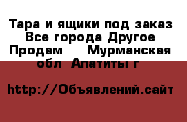 Тара и ящики под заказ - Все города Другое » Продам   . Мурманская обл.,Апатиты г.